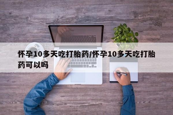 私人卖打胎药联系方式怀孕10多天吃打胎药/怀孕10多天吃打胎药可以吗