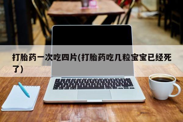 私人卖打胎药联系方式打胎药一次吃四片(打胎药吃几粒宝宝已经死了)