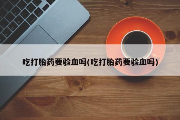 私人卖打胎药联系方式吃打胎药要验血吗(吃打胎药要验血吗)