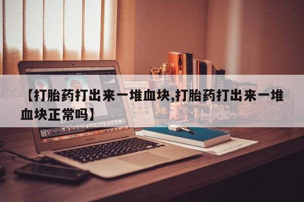 私人卖打胎药联系方式【打胎药打出来一堆血块,打胎药打出来一堆血块正常吗】