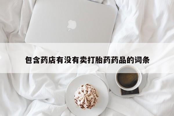 私人卖打胎药联系方式包含药店有没有卖打胎药药品的词条