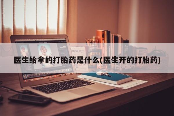 私人卖打胎药联系方式医生给拿的打胎药是什么(医生开的打胎药)