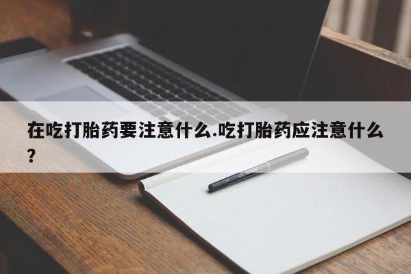 私人卖打胎药联系方式在吃打胎药要注意什么.吃打胎药应注意什么？