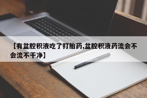 私人卖打胎药联系方式【有盆腔积液吃了打胎药,盆腔积液药流会不会流不干净】