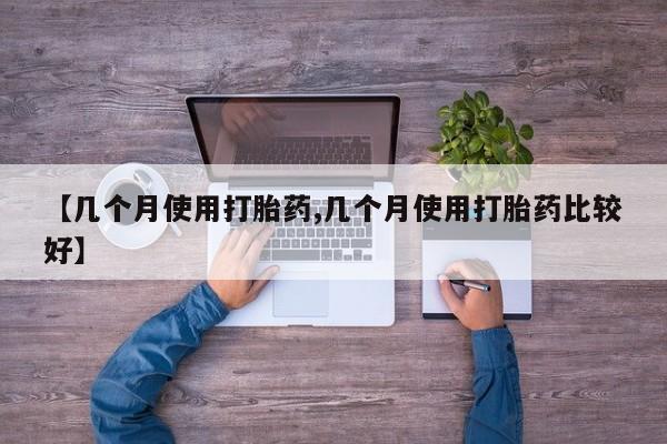 私人卖打胎药联系方式【几个月使用打胎药,几个月使用打胎药比较好】