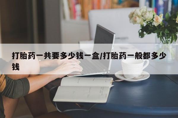 私人卖打胎药联系方式打胎药一共要多少钱一盒/打胎药一般都多少钱