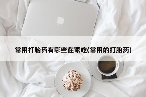 私人卖打胎药联系方式常用打胎药有哪些在家吃(常用的打胎药)