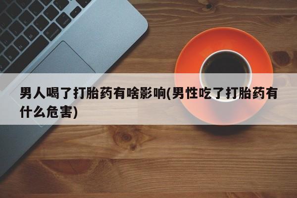 私人卖打胎药联系方式男人喝了打胎药有啥影响(男性吃了打胎药有什么危害)
