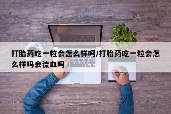 私人卖打胎药联系方式打胎药吃一粒会怎么样吗/打胎药吃一粒会怎么样吗会流血吗
