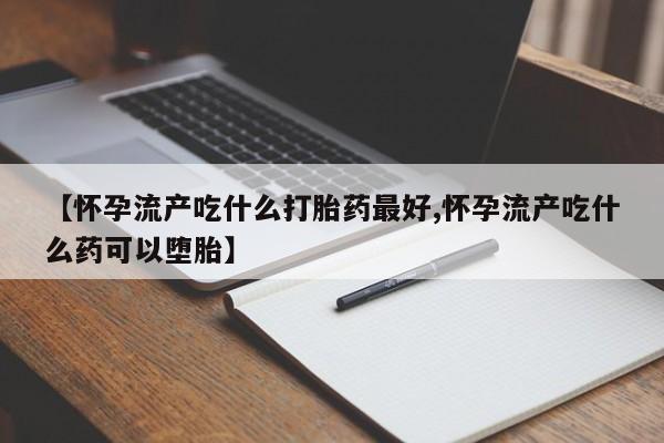 私人卖打胎药联系方式【怀孕流产吃什么打胎药最好,怀孕流产吃什么药可以堕胎】
