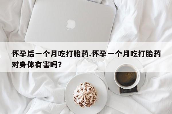 私人卖打胎药联系方式怀孕后一个月吃打胎药.怀孕一个月吃打胎药对身体有害吗？