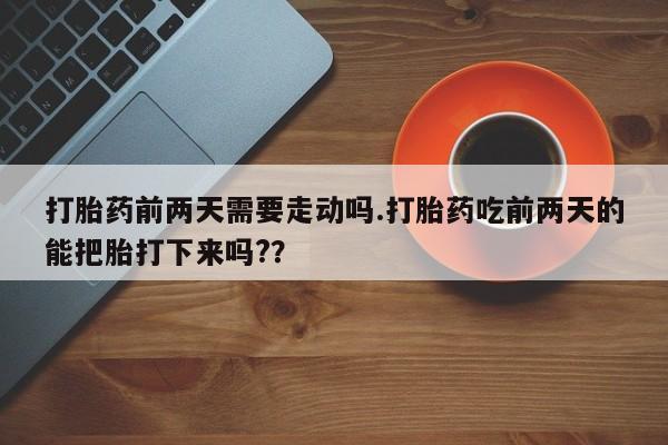 私人卖打胎药联系方式打胎药前两天需要走动吗.打胎药吃前两天的能把胎打下来吗?？
