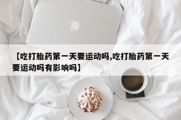 私人卖打胎药联系方式【吃打胎药第一天要运动吗,吃打胎药第一天要运动吗有影响吗】