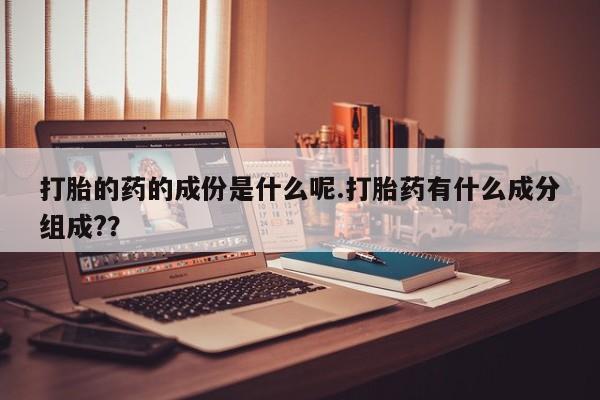 私人卖打胎药联系方式打胎的药的成份是什么呢.打胎药有什么成分组成?？