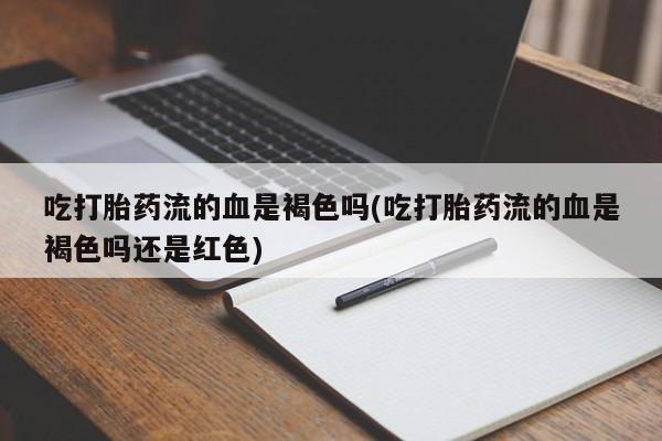 私人卖打胎药联系方式吃打胎药流的血是褐色吗(吃打胎药流的血是褐色吗还是红色)