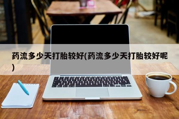 私人卖打胎药联系方式药流多少天打胎较好(药流多少天打胎较好呢)