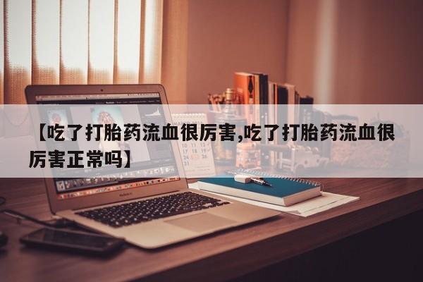 私人卖打胎药联系方式【吃了打胎药流血很厉害,吃了打胎药流血很厉害正常吗】