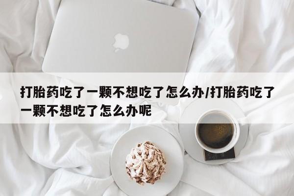 私人卖打胎药联系方式打胎药吃了一颗不想吃了怎么办/打胎药吃了一颗不想吃了怎么办呢