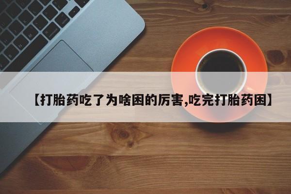 私人卖打胎药联系方式【打胎药吃了为啥困的厉害,吃完打胎药困】
