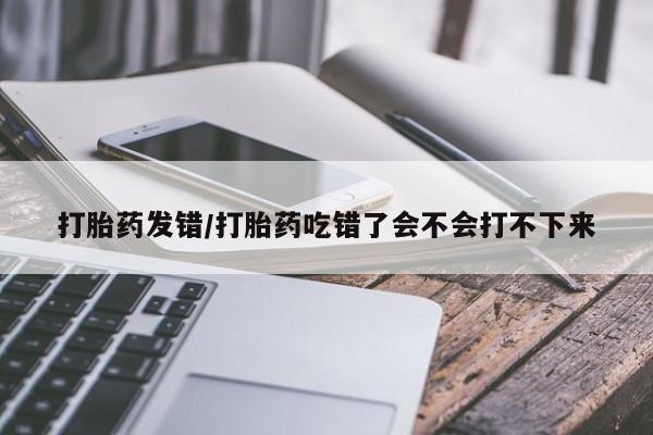私人卖打胎药联系方式打胎药发错/打胎药吃错了会不会打不下来