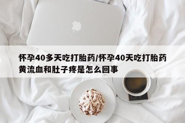 私人卖打胎药联系方式怀孕40多天吃打胎药/怀孕40天吃打胎药黄流血和肚子疼是怎么回事