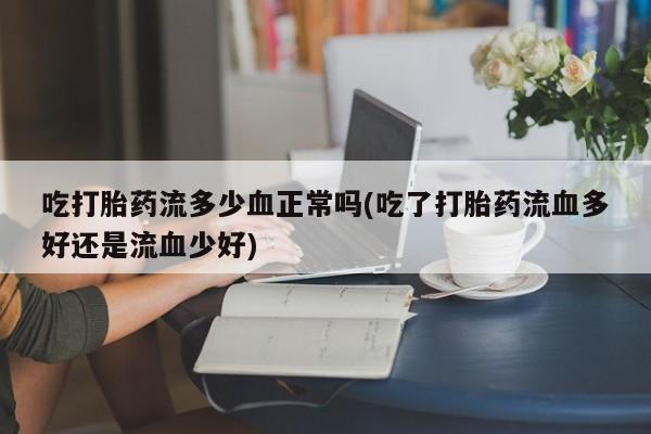 私人卖打胎药联系方式吃打胎药流多少血正常吗(吃了打胎药流血多好还是流血少好)