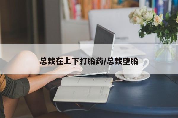 私人卖打胎药联系方式总裁在上下打胎药/总裁堕胎