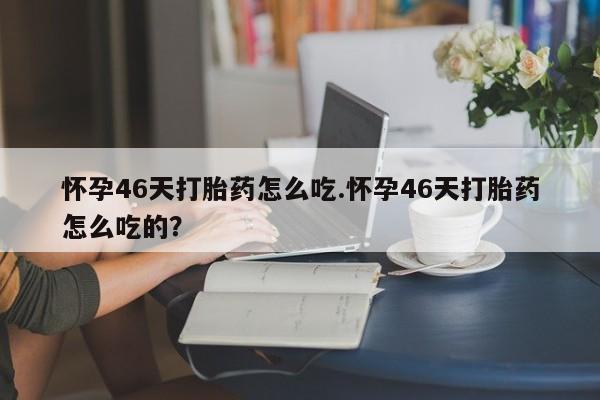 私人卖打胎药联系方式怀孕46天打胎药怎么吃.怀孕46天打胎药怎么吃的?