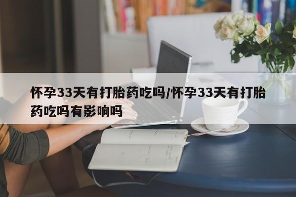 私人卖打胎药联系方式怀孕33天有打胎药吃吗/怀孕33天有打胎药吃吗有影响吗