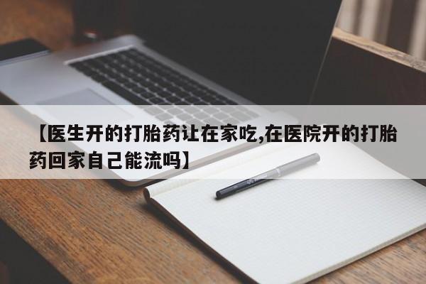 私人卖打胎药联系方式【医生开的打胎药让在家吃,在医院开的打胎药回家自己能流吗】