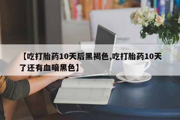 私人卖打胎药联系方式【吃打胎药10天后黑褐色,吃打胎药10天了还有血暗黑色】