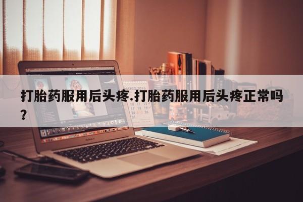 私人卖打胎药联系方式打胎药服用后头疼.打胎药服用后头疼正常吗？