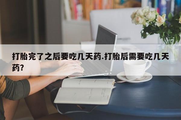私人卖打胎药联系方式打胎完了之后要吃几天药.打胎后需要吃几天药？