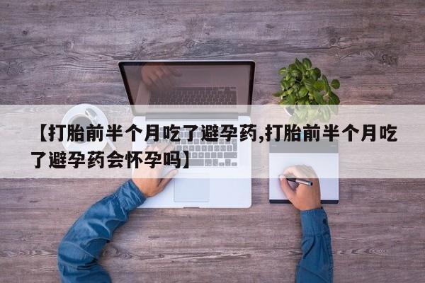 私人卖打胎药联系方式【打胎前半个月吃了避孕药,打胎前半个月吃了避孕药会怀孕吗】