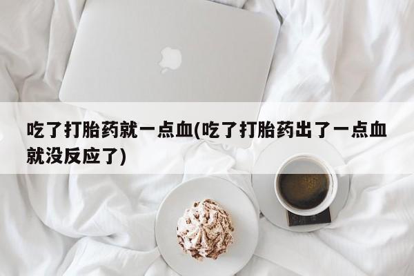 私人卖打胎药联系方式吃了打胎药就一点血(吃了打胎药出了一点血就没反应了)
