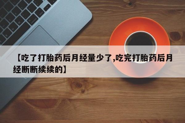 私人卖打胎药联系方式【吃了打胎药后月经量少了,吃完打胎药后月经断断续续的】