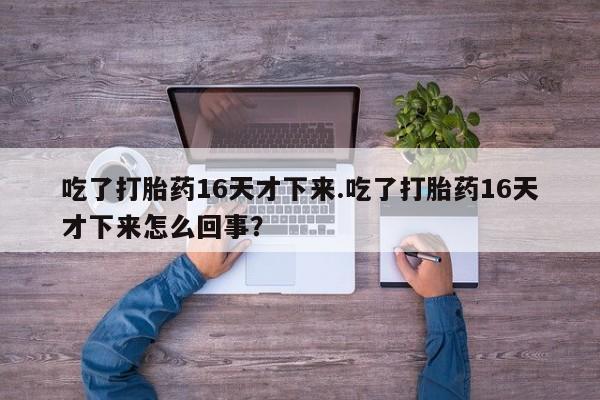 私人卖打胎药联系方式吃了打胎药16天才下来.吃了打胎药16天才下来怎么回事？