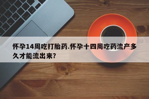私人卖打胎药联系方式怀孕14周吃打胎药.怀孕十四周吃药流产多久才能流出来？
