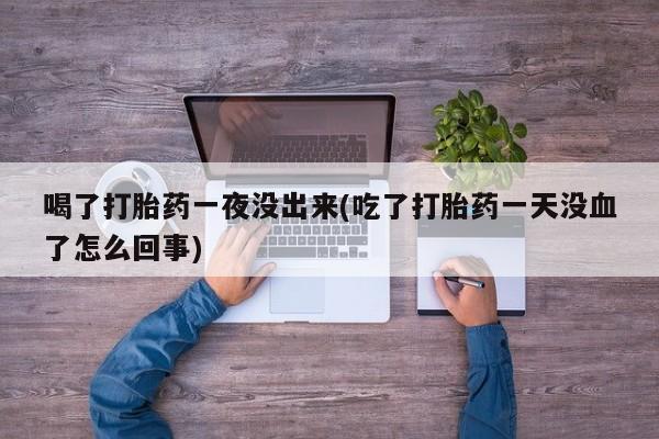 私人卖打胎药联系方式喝了打胎药一夜没出来(吃了打胎药一天没血了怎么回事)