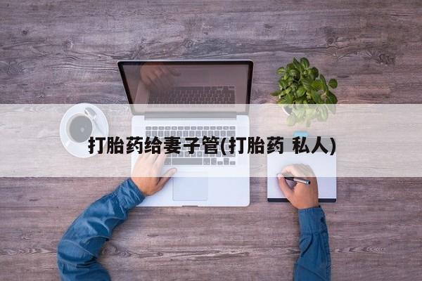 私人卖打胎药联系方式打胎药给妻子管(打胎药 私人)