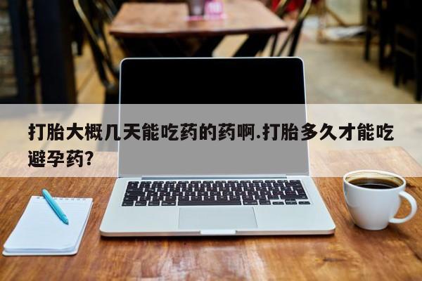 私人卖打胎药联系方式打胎大概几天能吃药的药啊.打胎多久才能吃避孕药？