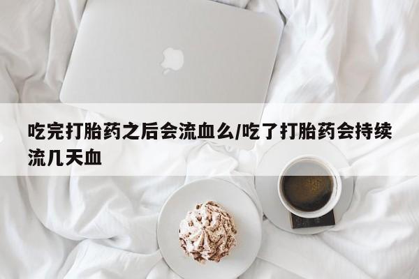 私人卖打胎药联系方式吃完打胎药之后会流血么/吃了打胎药会持续流几天血