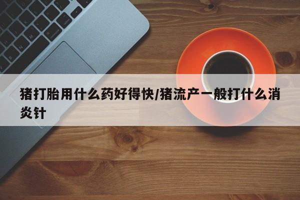 私人卖打胎药联系方式猪打胎用什么药好得快/猪流产一般打什么消炎针