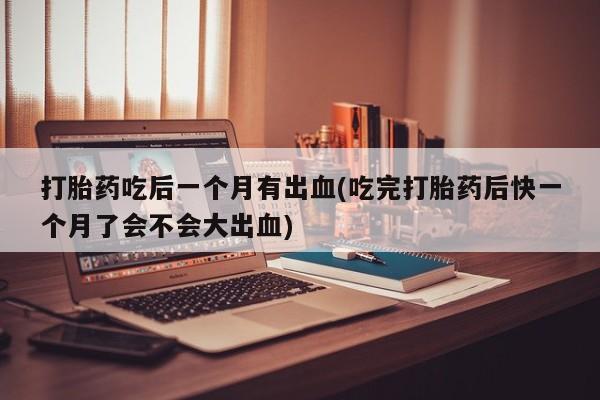 私人卖打胎药联系方式打胎药吃后一个月有出血(吃完打胎药后快一个月了会不会大出血)