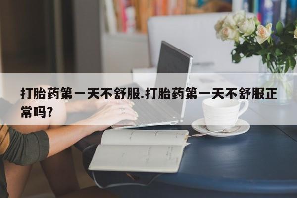 私人卖打胎药联系方式打胎药第一天不舒服.打胎药第一天不舒服正常吗？