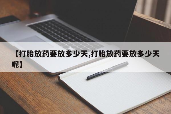 私人卖打胎药联系方式【打胎放药要放多少天,打胎放药要放多少天呢】