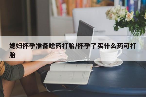 私人卖打胎药联系方式媳妇怀孕准备啥药打胎/怀孕了买什么药可打胎