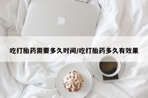 私人卖打胎药联系方式吃打胎药需要多久时间/吃打胎药多久有效果