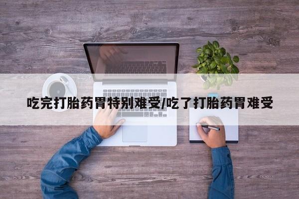 私人卖打胎药联系方式吃完打胎药胃特别难受/吃了打胎药胃难受