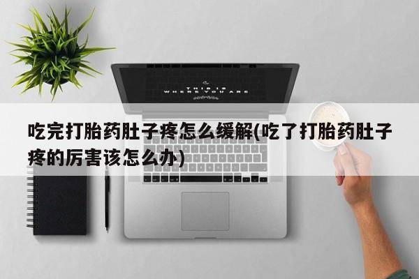 私人卖打胎药联系方式吃完打胎药肚子疼怎么缓解(吃了打胎药肚子疼的厉害该怎么办)